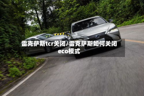 雷克萨斯tcr关闭/雷克萨斯如何关闭eco模式-第3张图片