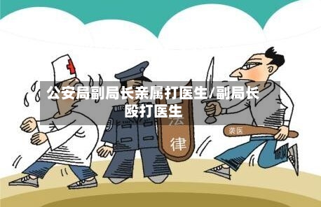 公安局副局长亲属打医生/副局长殴打医生-第1张图片