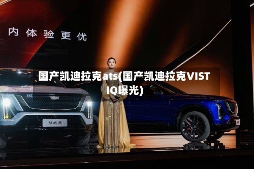 国产凯迪拉克ats(国产凯迪拉克VISTIQ曝光)-第1张图片