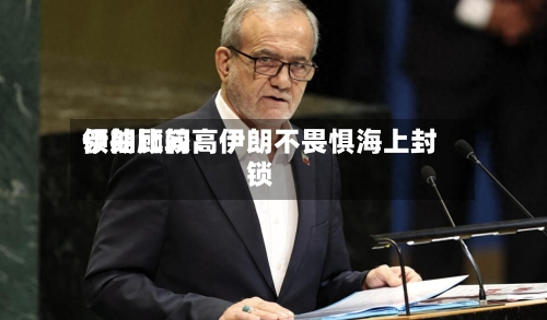 伊朗比较高领袖顾问：伊朗不畏惧海上封锁-第1张图片