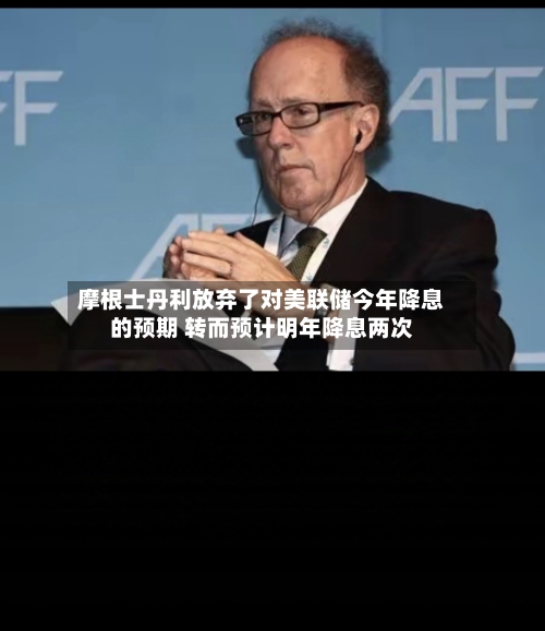 摩根士丹利放弃了对美联储今年降息的预期 转而预计明年降息两次-第1张图片