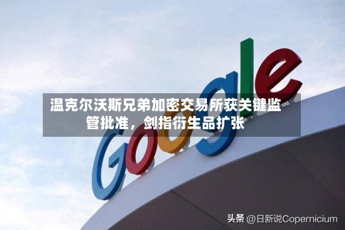 温克尔沃斯兄弟加密交易所获关键监管批准，剑指衍生品扩张-第3张图片