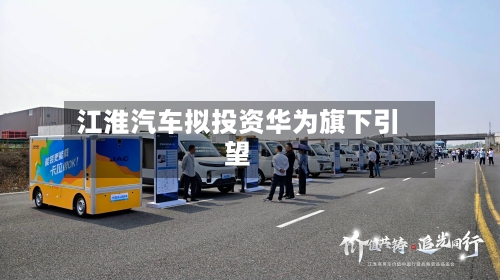 江淮汽车拟投资华为旗下引望-第1张图片