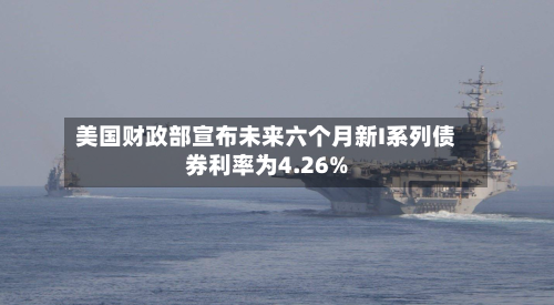 美国财政部宣布未来六个月新I系列债券利率为4.26%-第2张图片