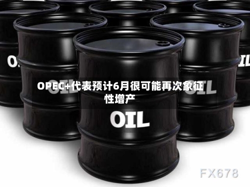 OPEC+代表预计6月很可能再次象征性增产-第2张图片