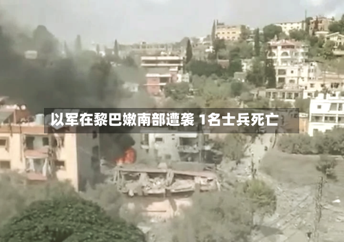 以军在黎巴嫩南部遭袭 1名士兵死亡-第1张图片