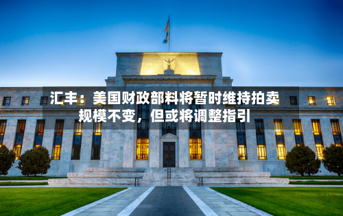 汇丰：美国财政部料将暂时维持拍卖规模不变，但或将调整指引-第1张图片