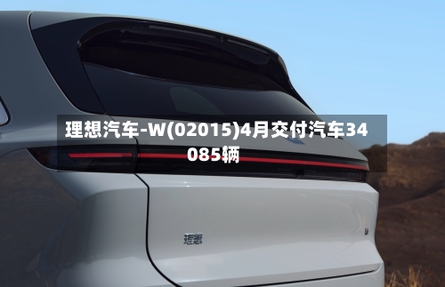 理想汽车-W(02015)4月交付汽车34085辆-第1张图片