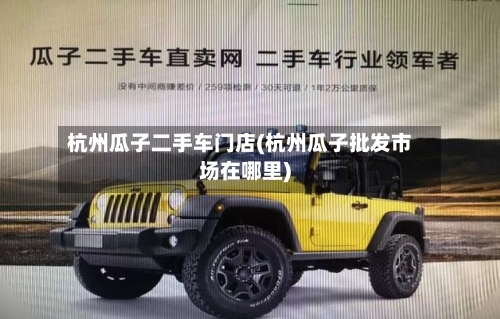 杭州瓜子二手车门店(杭州瓜子批发市场在哪里)-第3张图片
