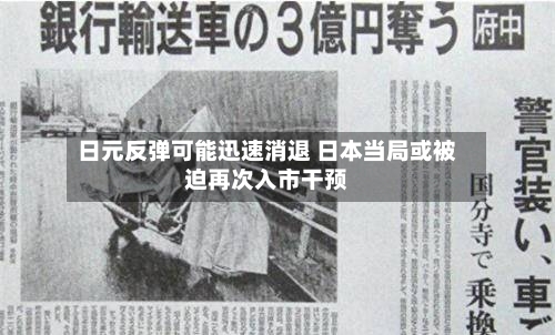 日元反弹可能迅速消退 日本当局或被迫再次入市干预-第1张图片