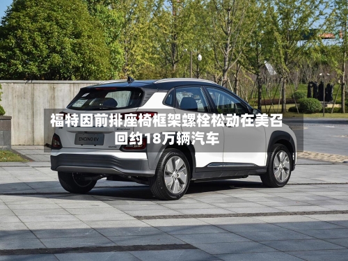 福特因前排座椅框架螺栓松动在美召回约18万辆汽车-第2张图片
