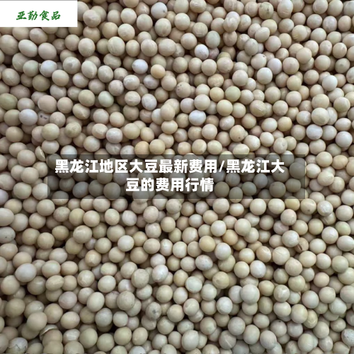 黑龙江地区大豆最新费用/黑龙江大豆的费用行情-第1张图片