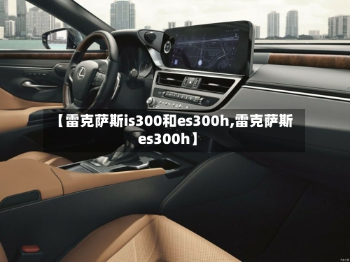 【雷克萨斯is300和es300h,雷克萨斯es300h】-第1张图片