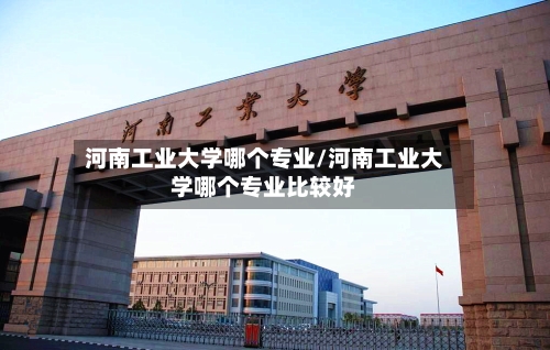 河南工业大学哪个专业/河南工业大学哪个专业比较好-第2张图片