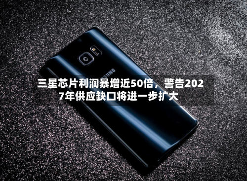 三星芯片利润暴增近50倍	，警告2027年供应缺口将进一步扩大-第3张图片