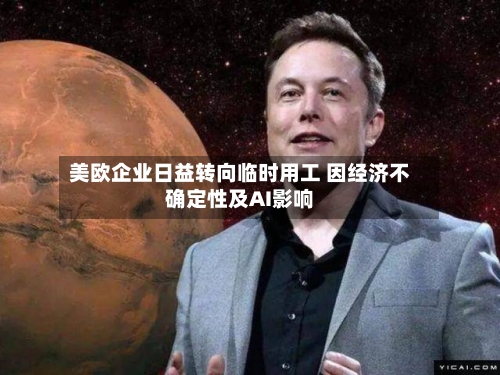 美欧企业日益转向临时用工 因经济不确定性及AI影响-第1张图片