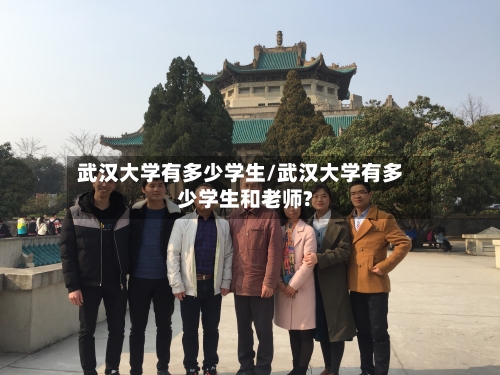 武汉大学有多少学生/武汉大学有多少学生和老师?-第1张图片