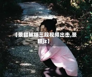 【景甜被曝三段视频出击,景甜jz】-第1张图片