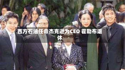 西方石油任命杰克逊为CEO 霍勒布退休-第1张图片