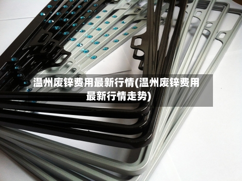 温州废锌费用最新行情(温州废锌费用最新行情走势)-第1张图片