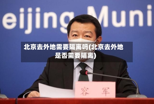 北京去外地需要隔离吗(北京去外地是否需要隔离)-第1张图片
