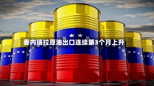 委内瑞拉原油出口连续第3个月上升-第2张图片