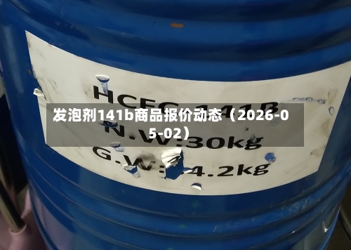发泡剂141b商品报价动态（2026-05-02）-第3张图片