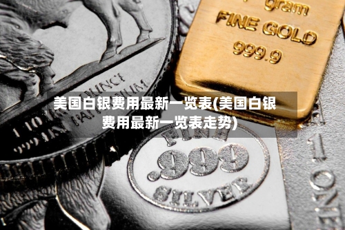 美国白银费用最新一览表(美国白银费用最新一览表走势)-第2张图片