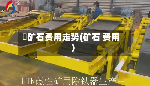 鉄矿石费用走势(矿石 费用)-第1张图片