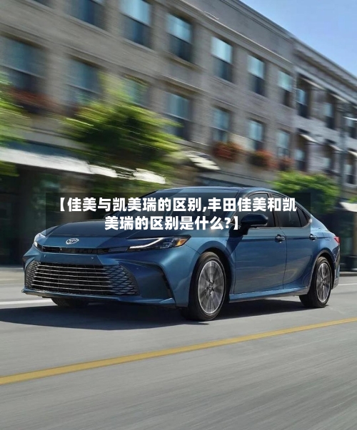【佳美与凯美瑞的区别,丰田佳美和凯美瑞的区别是什么?】-第1张图片