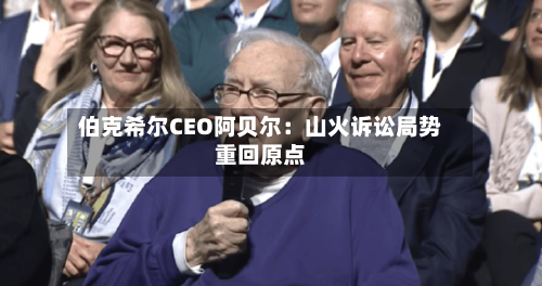 伯克希尔CEO阿贝尔：山火诉讼局势重回原点-第1张图片