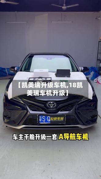 【凯美瑞升级车机,18凯美瑞车机升级】-第2张图片