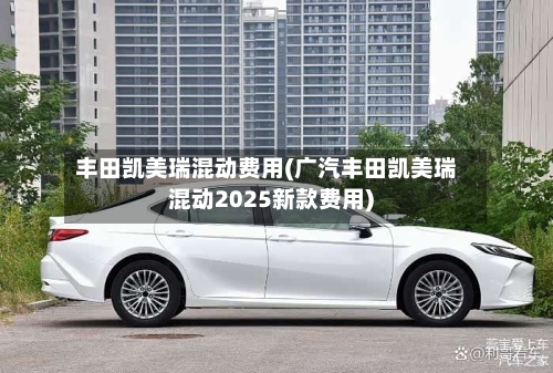 丰田凯美瑞混动费用(广汽丰田凯美瑞混动2025新款费用)-第3张图片