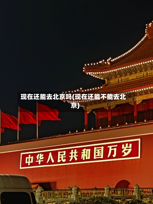 现在还能去北京吗(现在还能不能去北京)-第2张图片