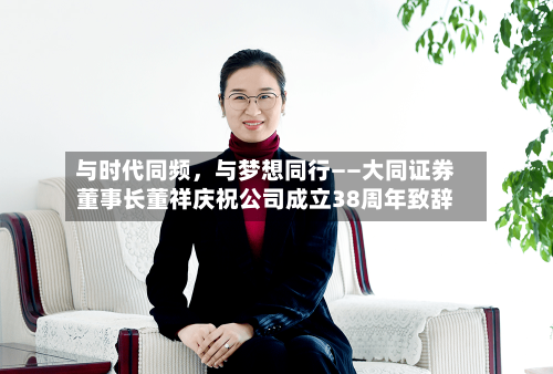 与时代同频，与梦想同行——大同证券董事长董祥庆祝公司成立38周年致辞-第2张图片