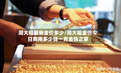 周大福最新金价多少/周大福金价今日费用多少钱一克金饰之家-第2张图片