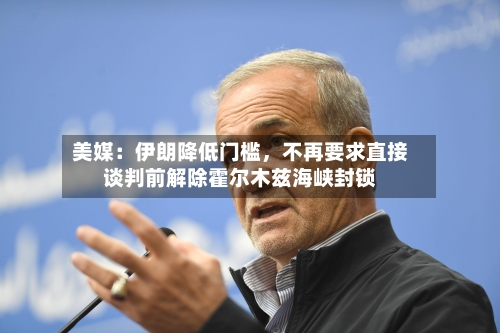 美媒：伊朗降低门槛，不再要求直接谈判前解除霍尔木兹海峡封锁-第1张图片