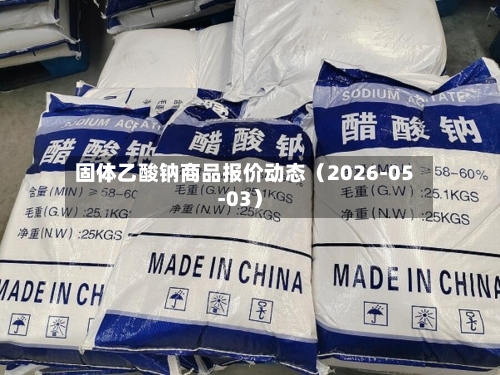 固体乙酸钠商品报价动态（2026-05-03）-第2张图片