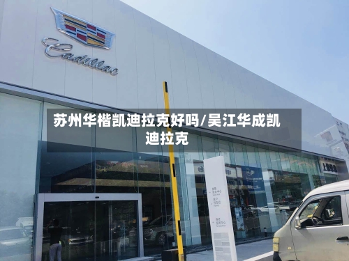 苏州华楷凯迪拉克好吗/吴江华成凯迪拉克-第1张图片