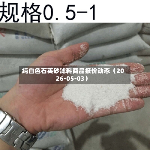 纯白色石英砂滤料商品报价动态（2026-05-03）-第3张图片