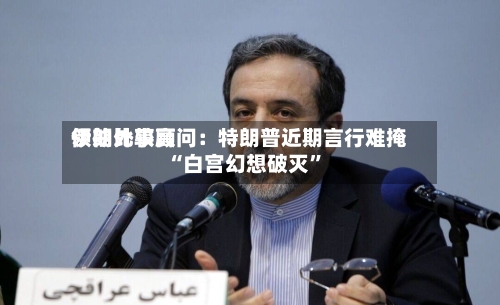 伊朗比较高领袖外事顾问：特朗普近期言行难掩“白宫幻想破灭	”-第1张图片