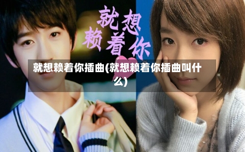 就想赖着你插曲(就想赖着你插曲叫什么)-第1张图片