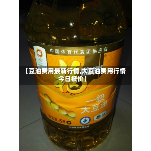 【豆油费用最新行情,大豆油费用行情今日报价】-第1张图片
