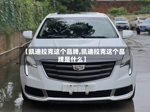 【凯迪拉克这个品牌,凯迪拉克这个品牌是什么】-第2张图片