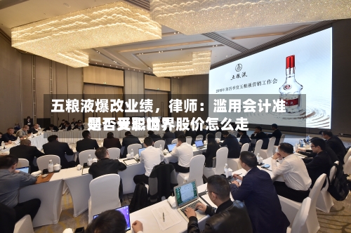 五粮液爆改业绩，律师：滥用会计准则！天职世界是否受影响？股价怎么走-第1张图片
