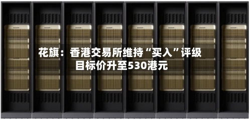 花旗：香港交易所维持“买入”评级 目标价升至530港元-第2张图片