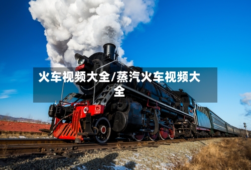 火车视频大全/蒸汽火车视频大全-第1张图片
