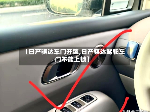 【日产骐达车门开锁,日产骐达驾驶车门不能上锁】-第2张图片