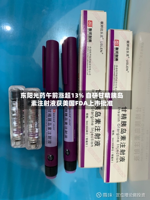 东阳光药午前涨超13% 自研甘精胰岛素注射液获美国FDA上市批准-第2张图片