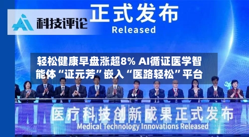 轻松健康早盘涨超8% AI循证医学智能体“证元芳”嵌入“医路轻松”平台-第2张图片